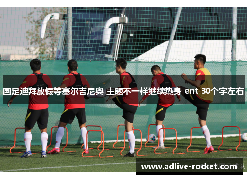 国足迪拜放假等塞尔吉尼奥 主题不一样继续热身 ent 30个字左右