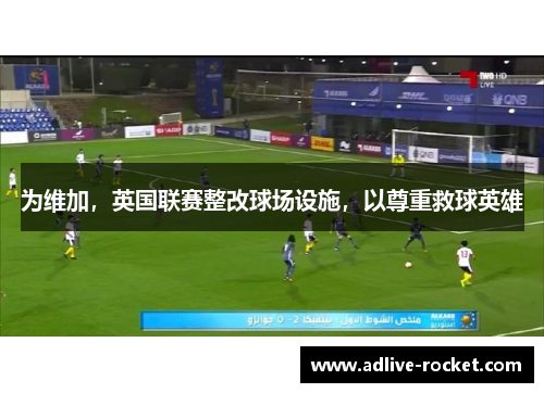 为维加，英国联赛整改球场设施，以尊重救球英雄